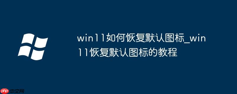 win11如何恢复默认图标_win11恢复默认图标的教程