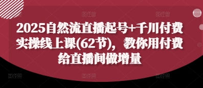 2025自然流直播起号+千川付费实操线上课(62节)，教你用付费给直播间做增量-小浪学习网