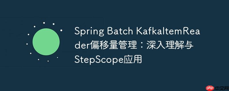Spring Batch KafkaItemReader偏移量管理：深入理解与StepScope应用-小浪学习网