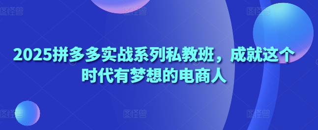 2025拼多多实战系列私教班，成就这个时代有梦想的电商人-小浪学习网