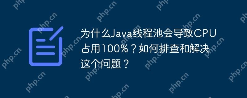 为什么Java线程池会导致CPU占用100%？如何排查和解决这个问题？-小浪学习网