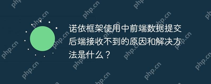 诺依框架使用中前端数据提交后端接收不到的原因和解决方法是什么？-小浪学习网