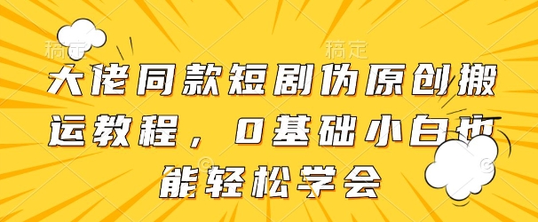 大佬同款短剧伪原创搬运方法，0基础小白也能轻松学会-小浪学习网