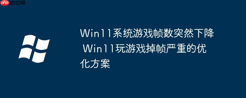 Win11系统游戏帧数突然下降 Win11玩游戏掉帧严重的优化方案-小浪学习网