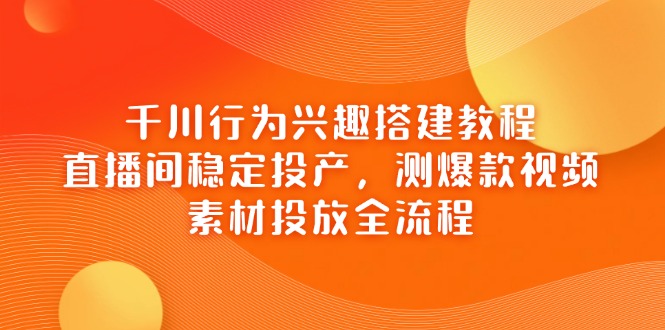 （14444期）千川行为兴趣搭建教程，直播间稳定投产，测爆款视频，素材投放全流程-小浪学习网