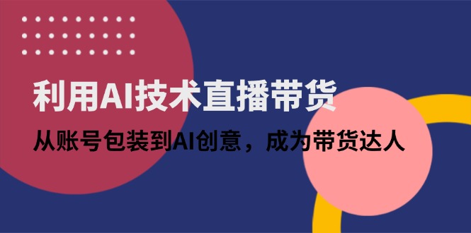 （14534期）利用AI技术直播带货：从账号包装到AI创意，成为带货达人-小浪学习网