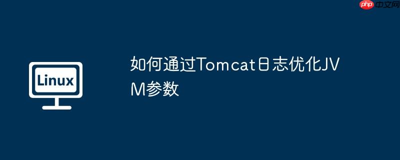 如何通过Tomcat日志优化JVM参数-小浪学习网