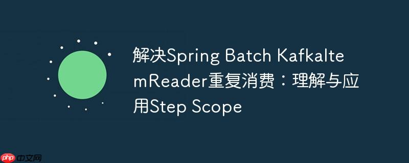 解决Spring Batch KafkaItemReader重复消费：理解与应用Step Scope-小浪学习网