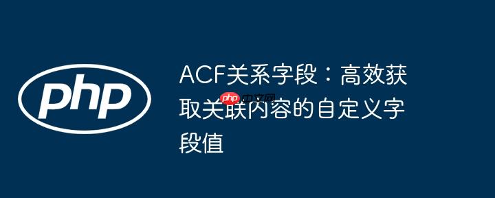 ACF关系字段：高效获取关联内容的自定义字段值-小浪学习网