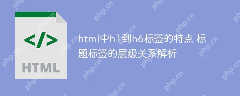html中h1到h6标签的特点 标题标签的层级关系解析-小浪学习网