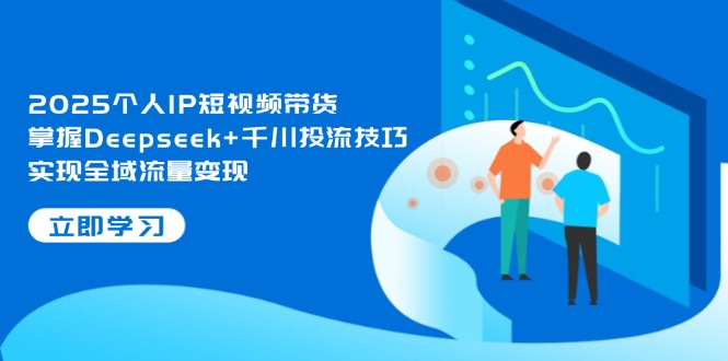 （14458期）2025个人IP短视频带货，掌握Deepseek+千川投流技巧，实现全域流量变现-小浪学习网