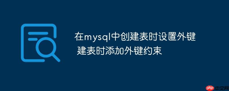 在mysql中创建表时设置外键 建表时添加外键约束-小浪学习网