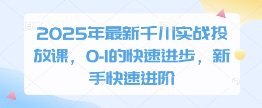 2025年最新千川实战投放课，0-1的快速进步，新手快速进阶-小浪学习网