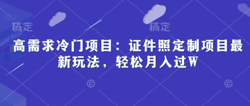 高需求冷门项目：证件照定制项目最新玩法，轻松月入过W-小浪学习网