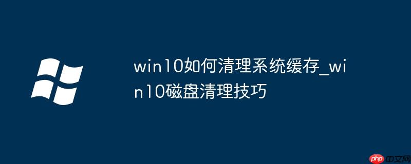 win10如何清理系统缓存_win10磁盘清理技巧