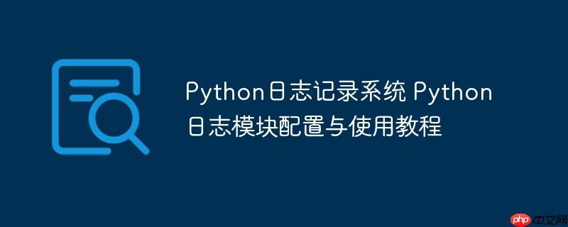 Python日志记录系统 Python日志模块配置与使用教程-小浪学习网