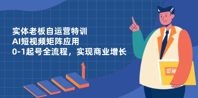 （14487期）实体老板自运营特训，AI短视频矩阵应用，0-1起号全流程，实现商业增长-小浪学习网