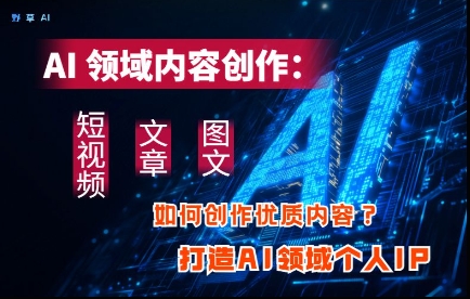 AI领域内容创作：高效创作短视频、文章、图文三大板块内容，打造AI领域个人IP-小浪学习网