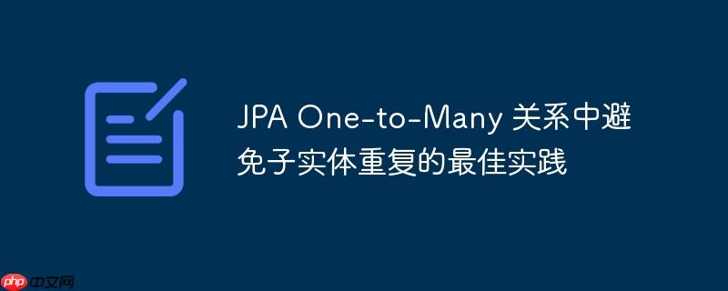 JPA One-to-Many 关系中避免子实体重复的最佳实践-小浪学习网