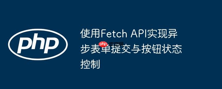 使用Fetch API实现异步表单提交与按钮状态控制-小浪学习网