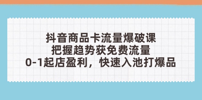 （14532期）抖音商品卡流量爆破课：把握趋势获免费流量，0-1起店盈利，快速入池打爆品-小浪学习网