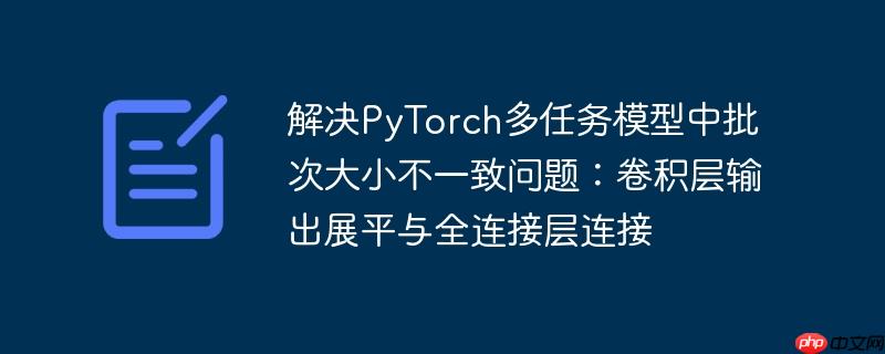 解决PyTorch多任务模型中批次大小不一致问题：卷积层输出展平与全连接层连接-小浪学习网