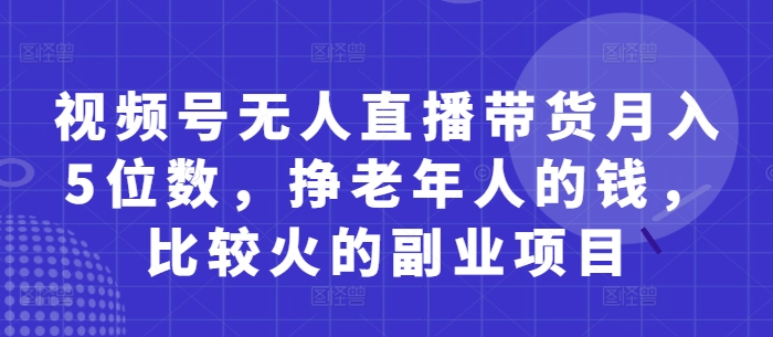 视频号无人直播带货月入5位数，挣老年人的钱，比较火的副业项目-小浪学习网