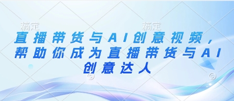 直播带货与AI创意视频，帮助你成为直播带货与AI创意达人-小浪学习网