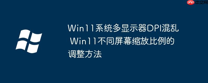 Win11系统多显示器DPI混乱 Win11不同屏幕缩放比例的调整方法
