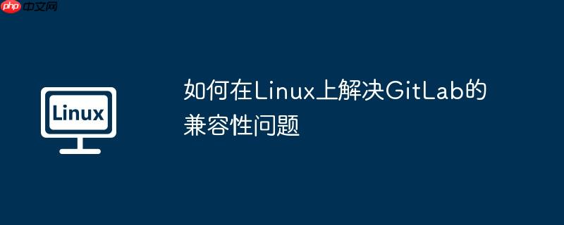 如何在Linux上解决GitLab的兼容性问题-小浪学习网