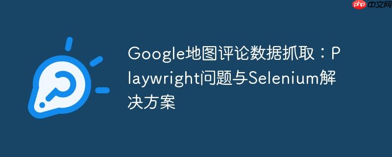Google地图评论数据抓取：Playwright问题与Selenium解决方案-小浪学习网