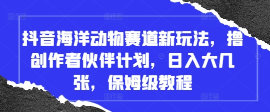 抖音海洋动物赛道新玩法，撸创作者伙伴计划，日入大几张，保姆级教程-小浪学习网