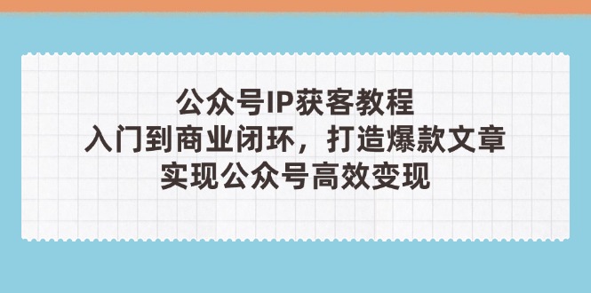 （14486期）公众号IP获客教程(第3期)，从入门到商业闭环，打造爆款文章，实现公众…-小浪学习网