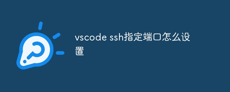 vscode ssh指定端口怎么设置-小浪学习网