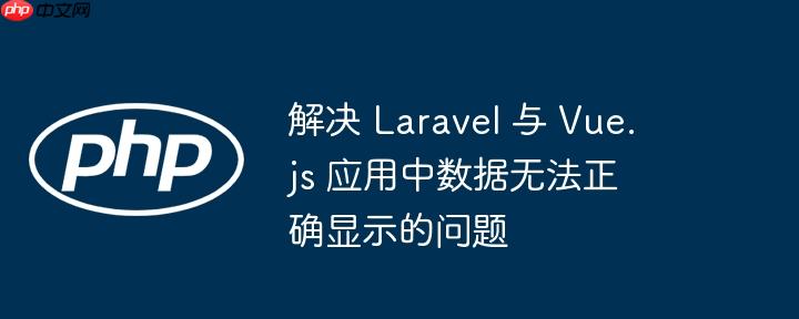 解决 Laravel 与 Vue.js 应用中数据无法正确显示的问题-小浪学习网
