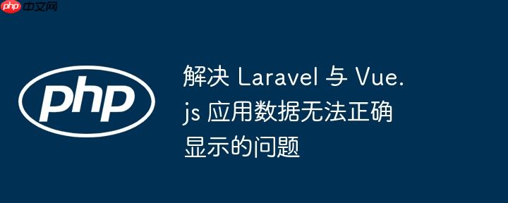 解决 Laravel 与 Vue.js 应用数据无法正确显示的问题-小浪学习网