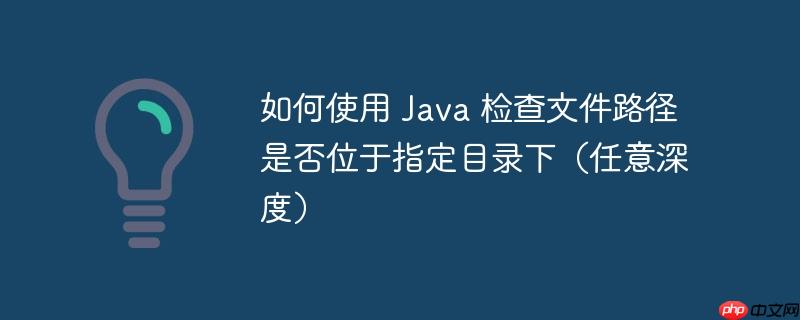 如何使用 Java 检查文件路径是否位于指定目录下（任意深度）-小浪学习网